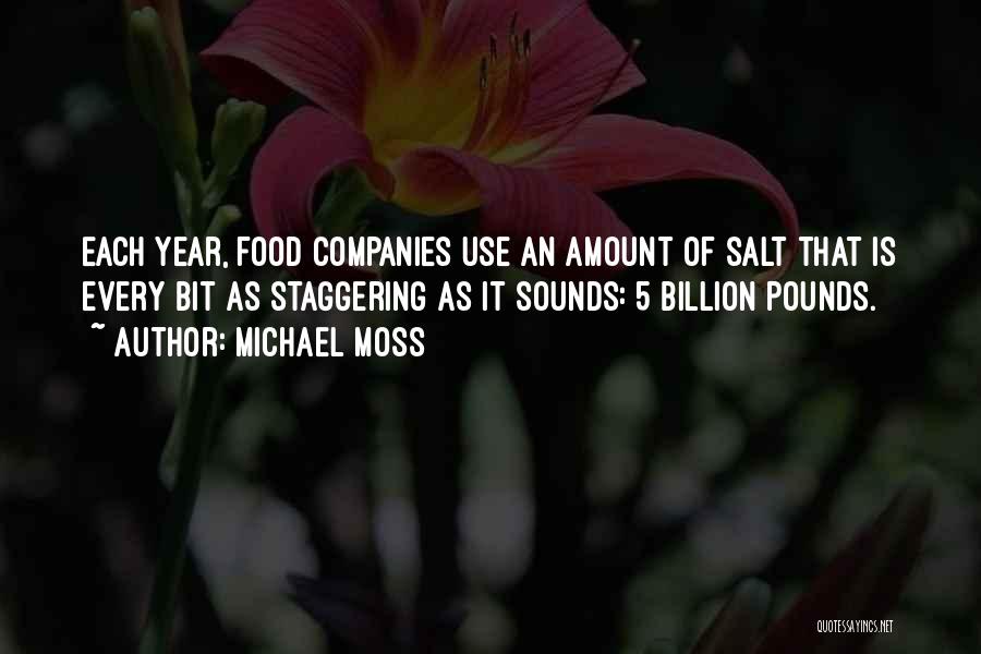 Michael Moss Quotes: Each Year, Food Companies Use An Amount Of Salt That Is Every Bit As Staggering As It Sounds: 5 Billion