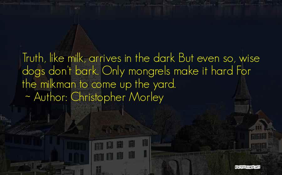 Christopher Morley Quotes: Truth, Like Milk, Arrives In The Dark But Even So, Wise Dogs Don't Bark. Only Mongrels Make It Hard For