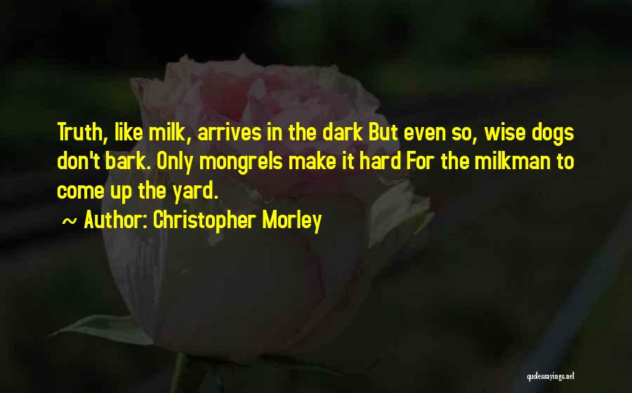 Christopher Morley Quotes: Truth, Like Milk, Arrives In The Dark But Even So, Wise Dogs Don't Bark. Only Mongrels Make It Hard For