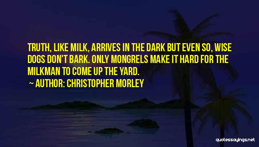 Christopher Morley Quotes: Truth, Like Milk, Arrives In The Dark But Even So, Wise Dogs Don't Bark. Only Mongrels Make It Hard For