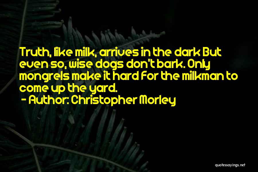 Christopher Morley Quotes: Truth, Like Milk, Arrives In The Dark But Even So, Wise Dogs Don't Bark. Only Mongrels Make It Hard For