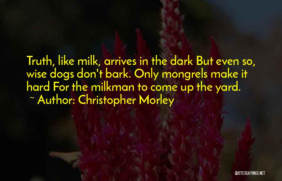 Christopher Morley Quotes: Truth, Like Milk, Arrives In The Dark But Even So, Wise Dogs Don't Bark. Only Mongrels Make It Hard For