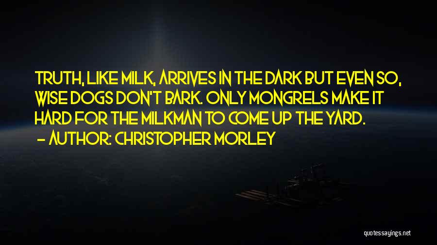 Christopher Morley Quotes: Truth, Like Milk, Arrives In The Dark But Even So, Wise Dogs Don't Bark. Only Mongrels Make It Hard For