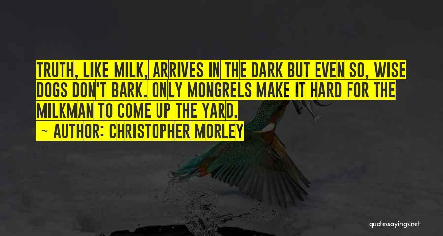 Christopher Morley Quotes: Truth, Like Milk, Arrives In The Dark But Even So, Wise Dogs Don't Bark. Only Mongrels Make It Hard For