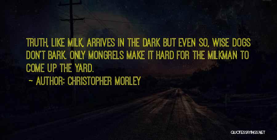 Christopher Morley Quotes: Truth, Like Milk, Arrives In The Dark But Even So, Wise Dogs Don't Bark. Only Mongrels Make It Hard For