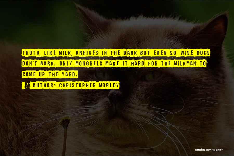 Christopher Morley Quotes: Truth, Like Milk, Arrives In The Dark But Even So, Wise Dogs Don't Bark. Only Mongrels Make It Hard For