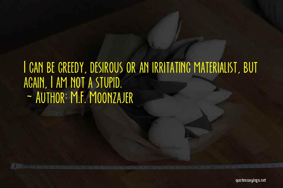 M.F. Moonzajer Quotes: I Can Be Greedy, Desirous Or An Irritating Materialist, But Again, I Am Not A Stupid.