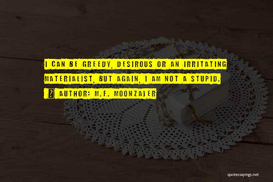 M.F. Moonzajer Quotes: I Can Be Greedy, Desirous Or An Irritating Materialist, But Again, I Am Not A Stupid.