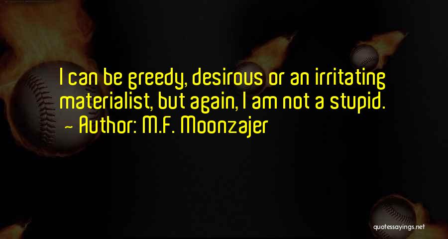 M.F. Moonzajer Quotes: I Can Be Greedy, Desirous Or An Irritating Materialist, But Again, I Am Not A Stupid.