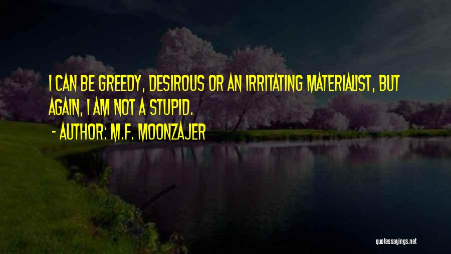 M.F. Moonzajer Quotes: I Can Be Greedy, Desirous Or An Irritating Materialist, But Again, I Am Not A Stupid.