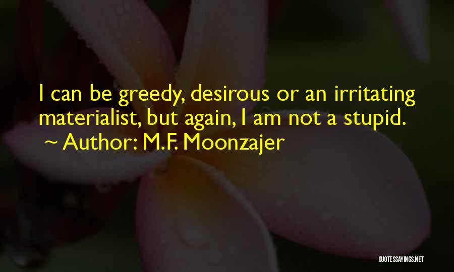 M.F. Moonzajer Quotes: I Can Be Greedy, Desirous Or An Irritating Materialist, But Again, I Am Not A Stupid.