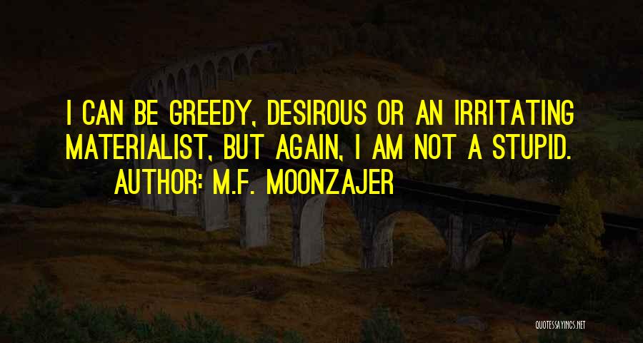 M.F. Moonzajer Quotes: I Can Be Greedy, Desirous Or An Irritating Materialist, But Again, I Am Not A Stupid.