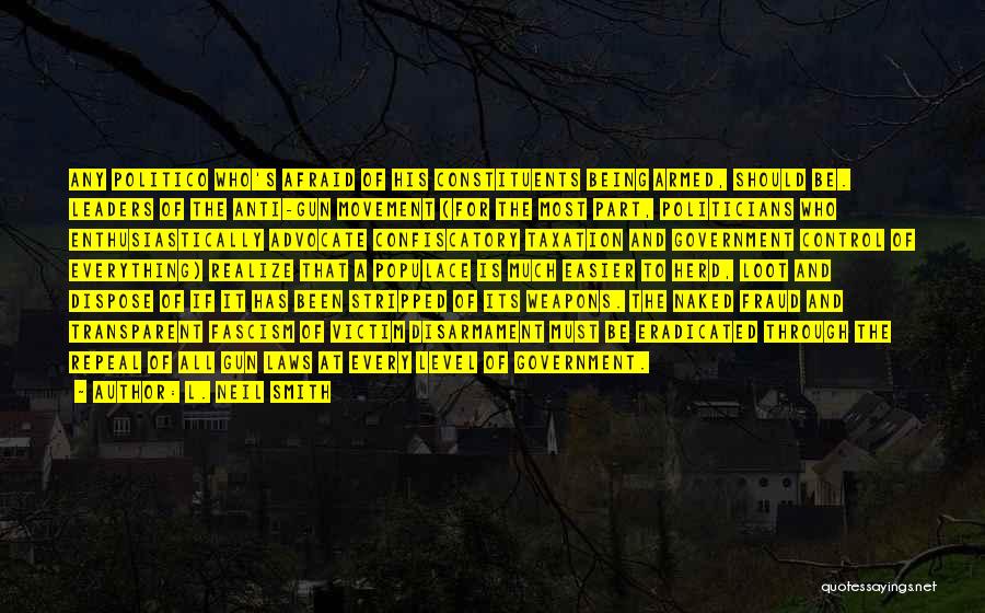 L. Neil Smith Quotes: Any Politico Who's Afraid Of His Constituents Being Armed, Should Be. Leaders Of The Anti-gun Movement (for The Most Part,