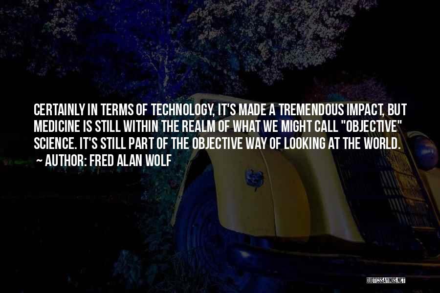 Fred Alan Wolf Quotes: Certainly In Terms Of Technology, It's Made A Tremendous Impact, But Medicine Is Still Within The Realm Of What We