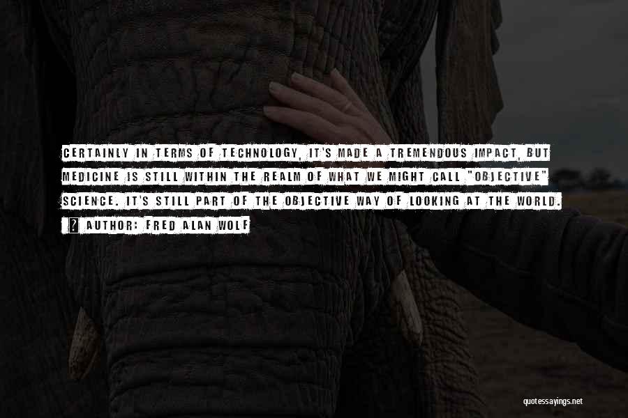 Fred Alan Wolf Quotes: Certainly In Terms Of Technology, It's Made A Tremendous Impact, But Medicine Is Still Within The Realm Of What We