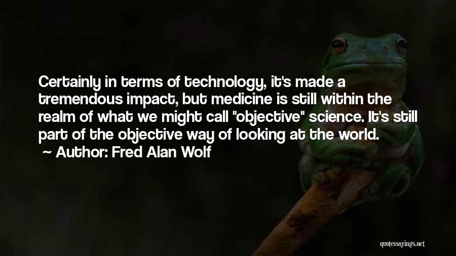 Fred Alan Wolf Quotes: Certainly In Terms Of Technology, It's Made A Tremendous Impact, But Medicine Is Still Within The Realm Of What We