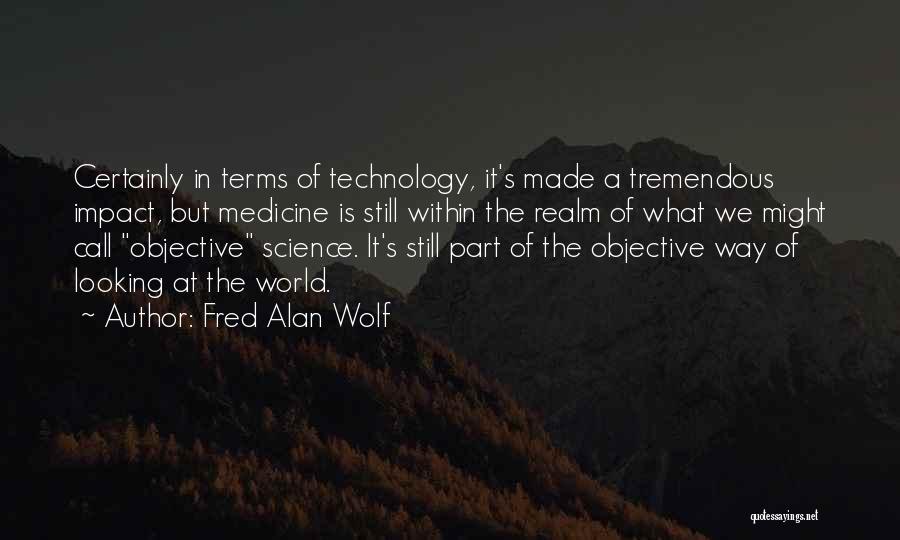 Fred Alan Wolf Quotes: Certainly In Terms Of Technology, It's Made A Tremendous Impact, But Medicine Is Still Within The Realm Of What We
