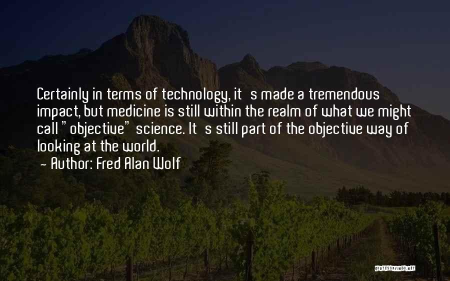 Fred Alan Wolf Quotes: Certainly In Terms Of Technology, It's Made A Tremendous Impact, But Medicine Is Still Within The Realm Of What We