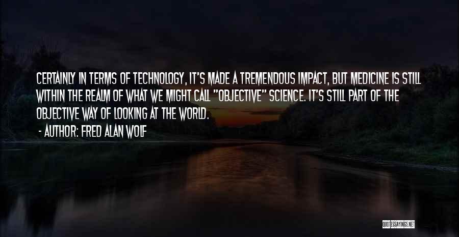 Fred Alan Wolf Quotes: Certainly In Terms Of Technology, It's Made A Tremendous Impact, But Medicine Is Still Within The Realm Of What We