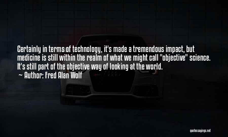 Fred Alan Wolf Quotes: Certainly In Terms Of Technology, It's Made A Tremendous Impact, But Medicine Is Still Within The Realm Of What We