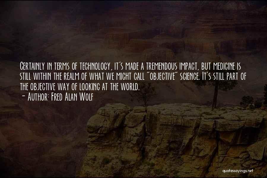 Fred Alan Wolf Quotes: Certainly In Terms Of Technology, It's Made A Tremendous Impact, But Medicine Is Still Within The Realm Of What We