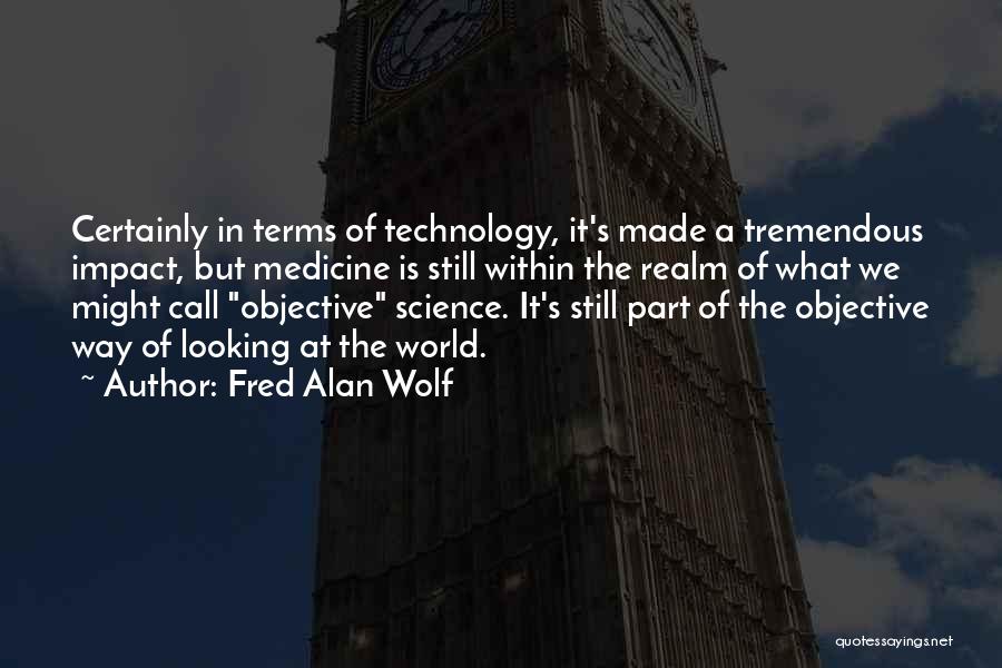 Fred Alan Wolf Quotes: Certainly In Terms Of Technology, It's Made A Tremendous Impact, But Medicine Is Still Within The Realm Of What We