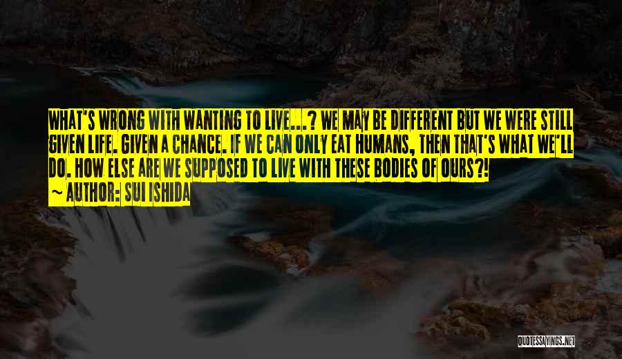 Sui Ishida Quotes: What's Wrong With Wanting To Live...? We May Be Different But We Were Still Given Life. Given A Chance. If