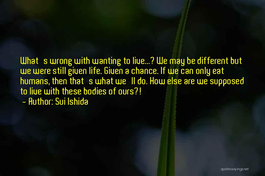 Sui Ishida Quotes: What's Wrong With Wanting To Live...? We May Be Different But We Were Still Given Life. Given A Chance. If