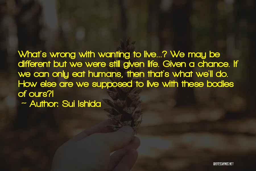 Sui Ishida Quotes: What's Wrong With Wanting To Live...? We May Be Different But We Were Still Given Life. Given A Chance. If