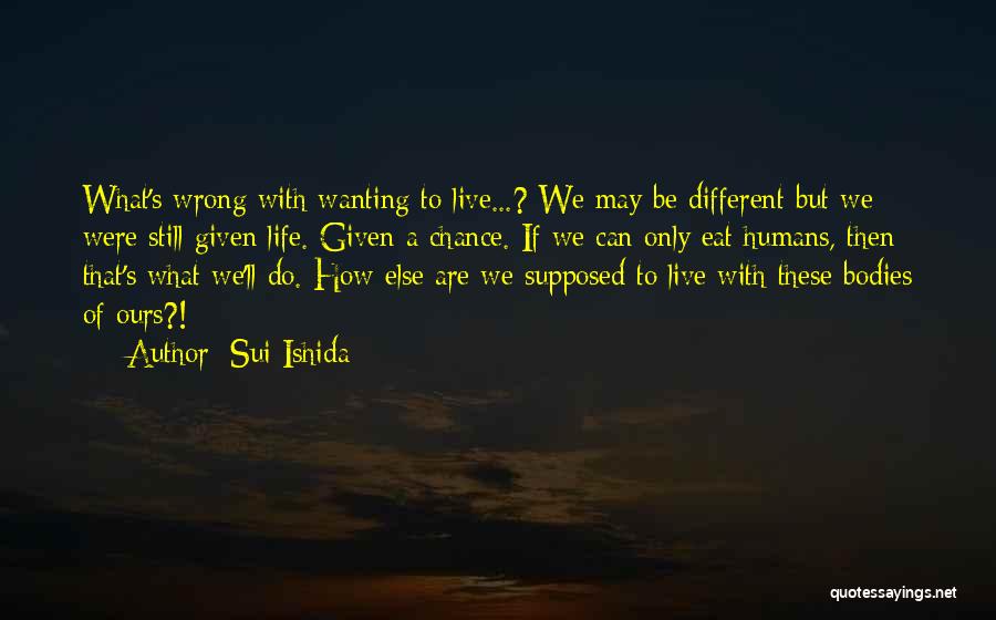 Sui Ishida Quotes: What's Wrong With Wanting To Live...? We May Be Different But We Were Still Given Life. Given A Chance. If