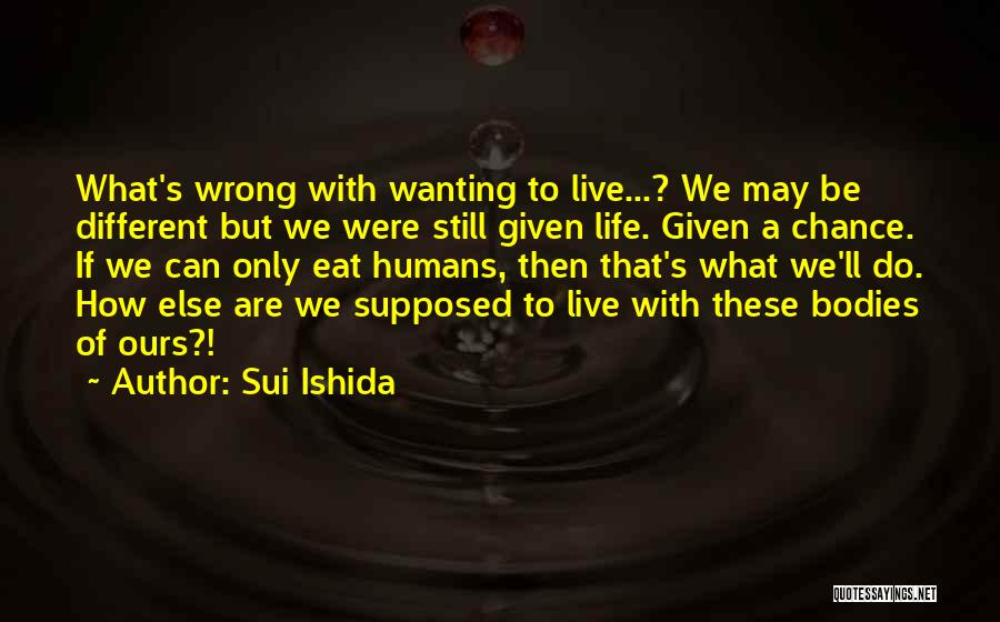 Sui Ishida Quotes: What's Wrong With Wanting To Live...? We May Be Different But We Were Still Given Life. Given A Chance. If