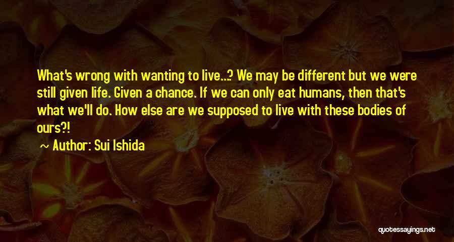 Sui Ishida Quotes: What's Wrong With Wanting To Live...? We May Be Different But We Were Still Given Life. Given A Chance. If