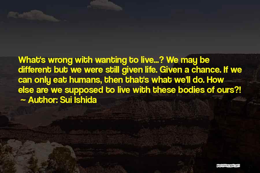 Sui Ishida Quotes: What's Wrong With Wanting To Live...? We May Be Different But We Were Still Given Life. Given A Chance. If