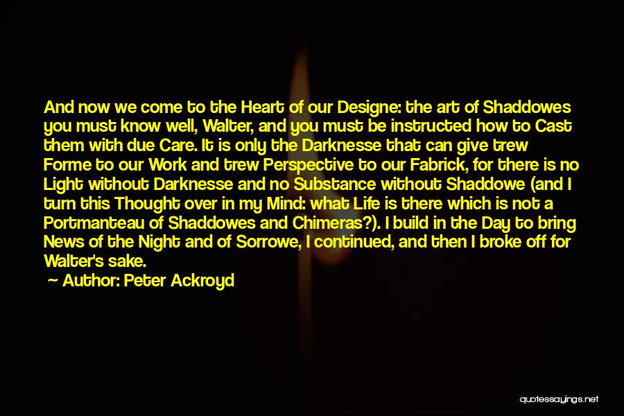 Peter Ackroyd Quotes: And Now We Come To The Heart Of Our Designe: The Art Of Shaddowes You Must Know Well, Walter, And