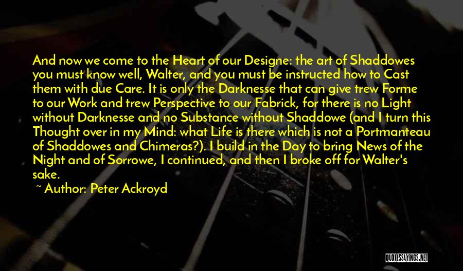 Peter Ackroyd Quotes: And Now We Come To The Heart Of Our Designe: The Art Of Shaddowes You Must Know Well, Walter, And