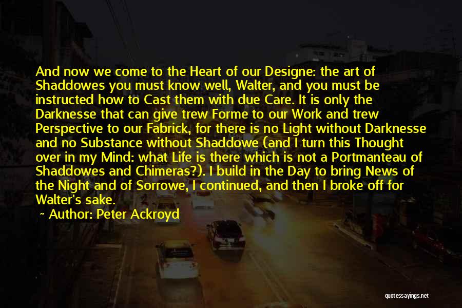 Peter Ackroyd Quotes: And Now We Come To The Heart Of Our Designe: The Art Of Shaddowes You Must Know Well, Walter, And