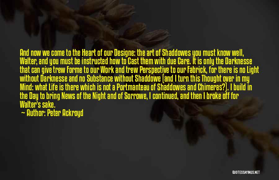 Peter Ackroyd Quotes: And Now We Come To The Heart Of Our Designe: The Art Of Shaddowes You Must Know Well, Walter, And