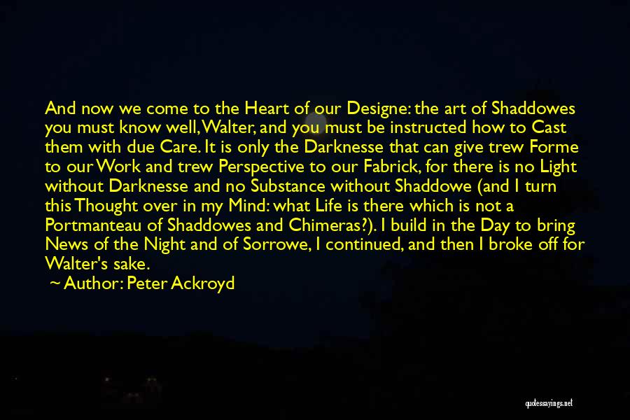 Peter Ackroyd Quotes: And Now We Come To The Heart Of Our Designe: The Art Of Shaddowes You Must Know Well, Walter, And