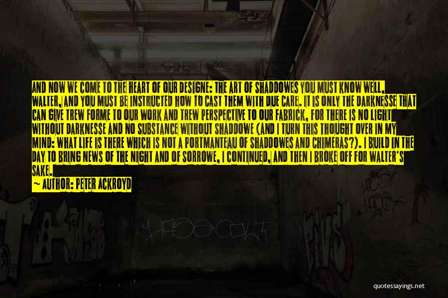 Peter Ackroyd Quotes: And Now We Come To The Heart Of Our Designe: The Art Of Shaddowes You Must Know Well, Walter, And