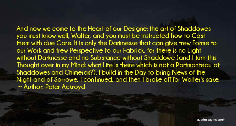 Peter Ackroyd Quotes: And Now We Come To The Heart Of Our Designe: The Art Of Shaddowes You Must Know Well, Walter, And