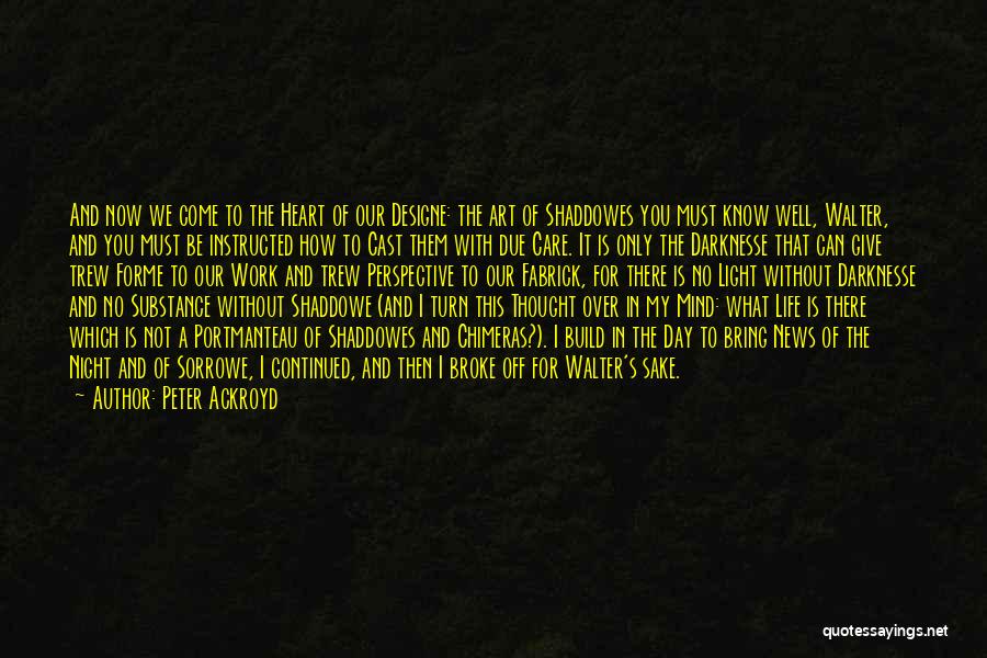 Peter Ackroyd Quotes: And Now We Come To The Heart Of Our Designe: The Art Of Shaddowes You Must Know Well, Walter, And