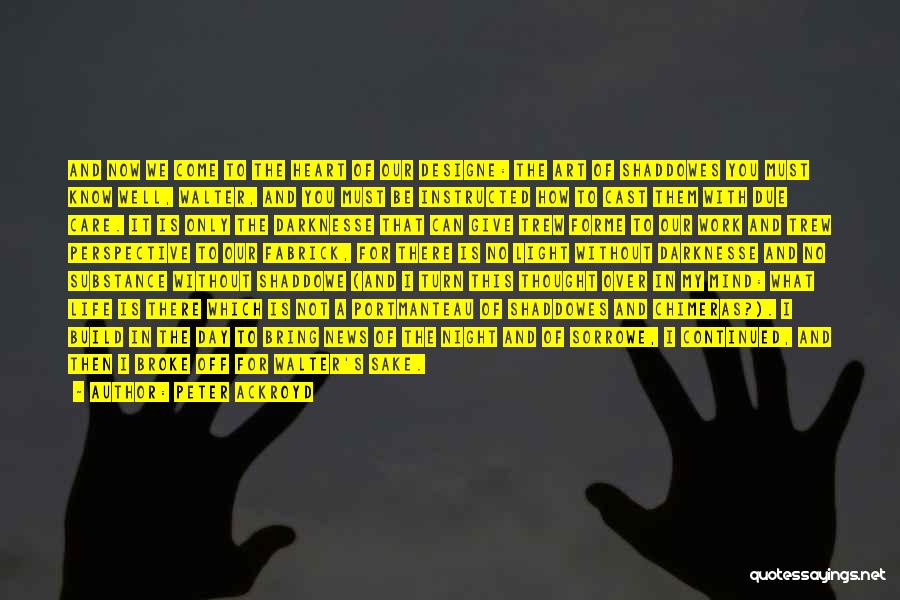 Peter Ackroyd Quotes: And Now We Come To The Heart Of Our Designe: The Art Of Shaddowes You Must Know Well, Walter, And