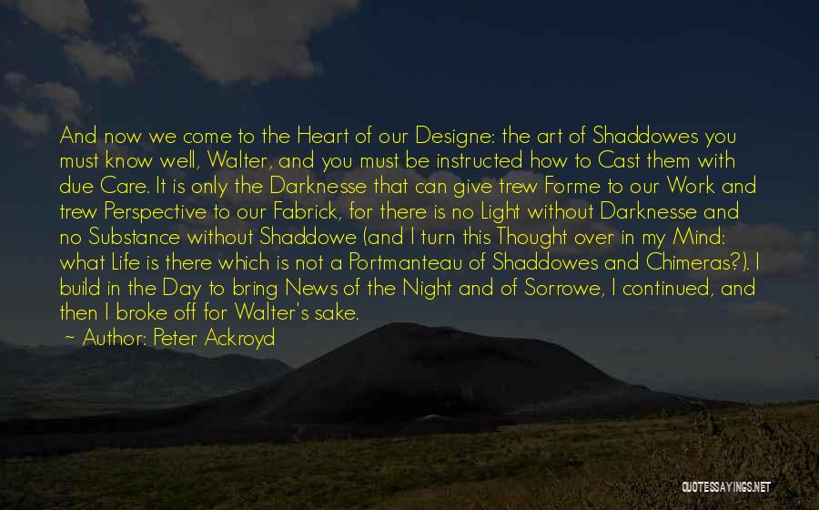 Peter Ackroyd Quotes: And Now We Come To The Heart Of Our Designe: The Art Of Shaddowes You Must Know Well, Walter, And