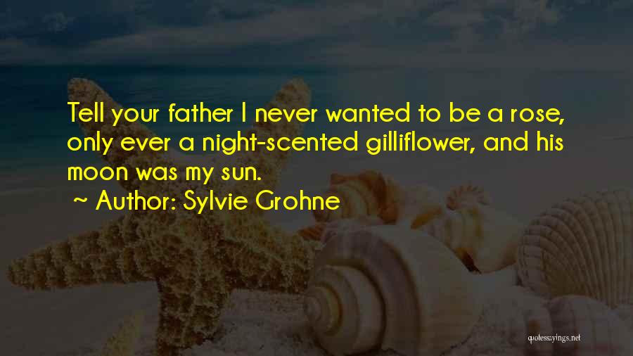 Sylvie Grohne Quotes: Tell Your Father I Never Wanted To Be A Rose, Only Ever A Night-scented Gilliflower, And His Moon Was My