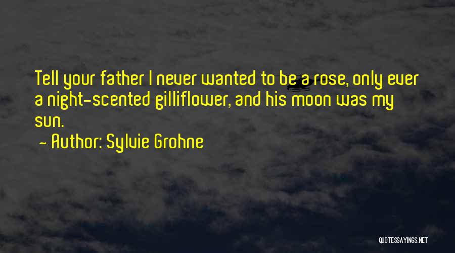 Sylvie Grohne Quotes: Tell Your Father I Never Wanted To Be A Rose, Only Ever A Night-scented Gilliflower, And His Moon Was My