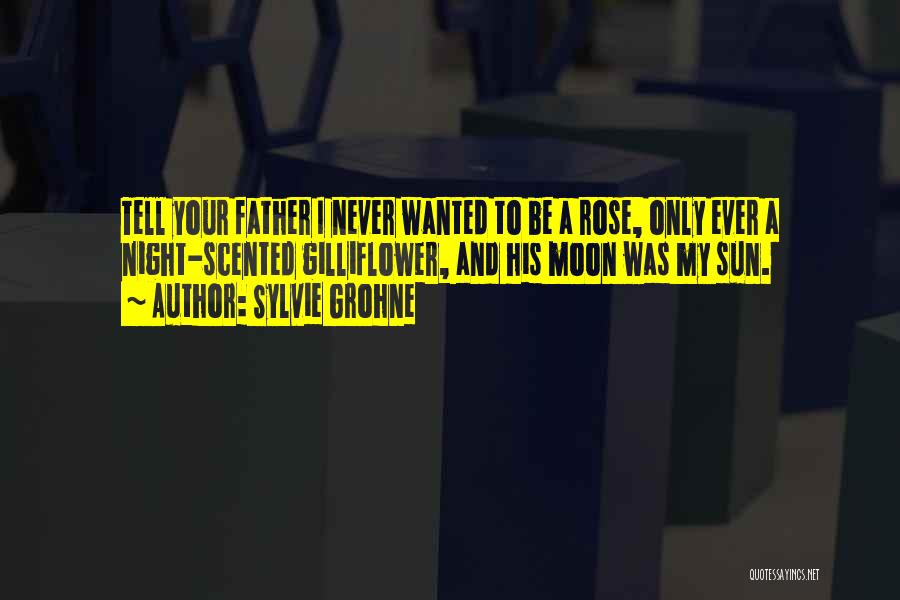 Sylvie Grohne Quotes: Tell Your Father I Never Wanted To Be A Rose, Only Ever A Night-scented Gilliflower, And His Moon Was My