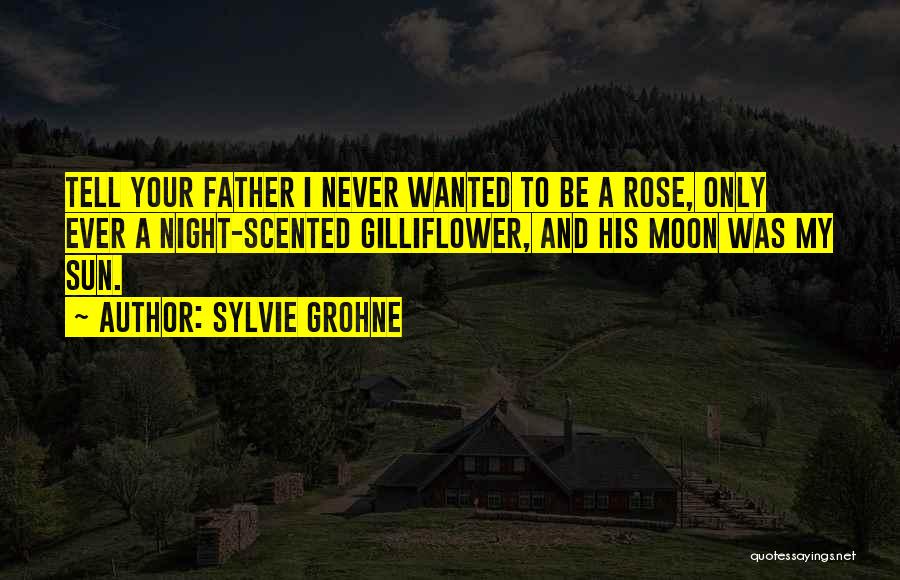 Sylvie Grohne Quotes: Tell Your Father I Never Wanted To Be A Rose, Only Ever A Night-scented Gilliflower, And His Moon Was My