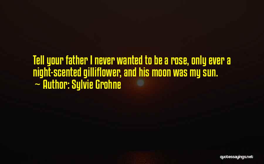 Sylvie Grohne Quotes: Tell Your Father I Never Wanted To Be A Rose, Only Ever A Night-scented Gilliflower, And His Moon Was My