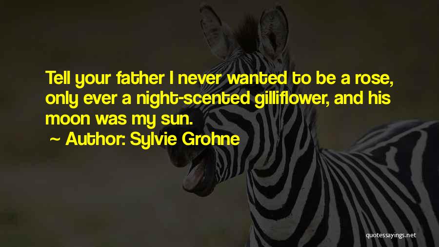 Sylvie Grohne Quotes: Tell Your Father I Never Wanted To Be A Rose, Only Ever A Night-scented Gilliflower, And His Moon Was My