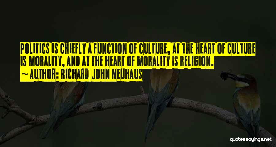 Richard John Neuhaus Quotes: Politics Is Chiefly A Function Of Culture, At The Heart Of Culture Is Morality, And At The Heart Of Morality